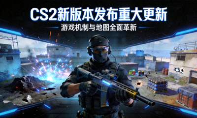 CS2新版本发布重大更新，游戏机制与地图全面革新